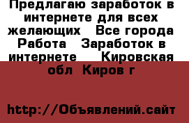 Предлагаю,заработок в интернете для всех желающих - Все города Работа » Заработок в интернете   . Кировская обл.,Киров г.